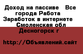 Доход на пассиве - Все города Работа » Заработок в интернете   . Смоленская обл.,Десногорск г.